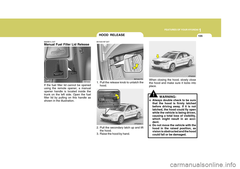 Hyundai Azera 2005 Owners Manual 1
FEATURES OF YOUR HYUNDAI
105
!
HOOD RELEASE
B570A01NF-GAT
1. Pull the release knob to unlatch the hood.
2. Pull the secondary latch up and lift the hood.
3. Raise the hood by hand. B570A01TG
HTG202 Hyundai Azera 2005 Owners Manual 1
FEATURES OF YOUR HYUNDAI
105
!
HOOD RELEASE
B570A01NF-GAT
1. Pull the release knob to unlatch the hood.
2. Pull the secondary latch up and lift the hood.
3. Raise the hood by hand. B570A01TG
HTG202