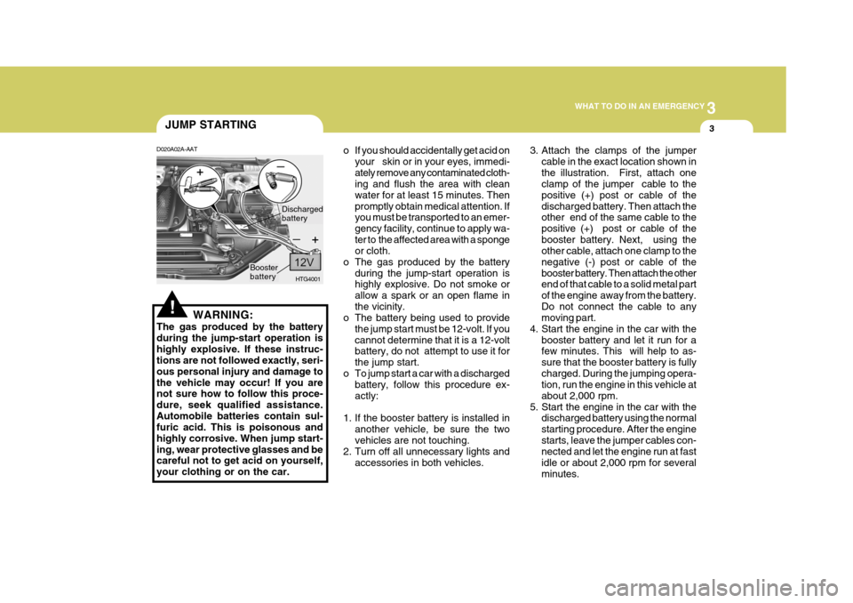 Hyundai Azera 2005 Owners Manual 3
WHAT TO DO IN AN EMERGENCY
3
!
JUMP STARTING
D020A02A-AAT
WARNING:
The gas produced by the battery during the jump-start operation ishighly explosive. If these instruc- tions are not followed exactl Hyundai Azera 2005 Owners Manual 3
WHAT TO DO IN AN EMERGENCY
3
!
JUMP STARTING
D020A02A-AAT
WARNING:
The gas produced by the battery during the jump-start operation ishighly explosive. If these instruc- tions are not followed exactl
