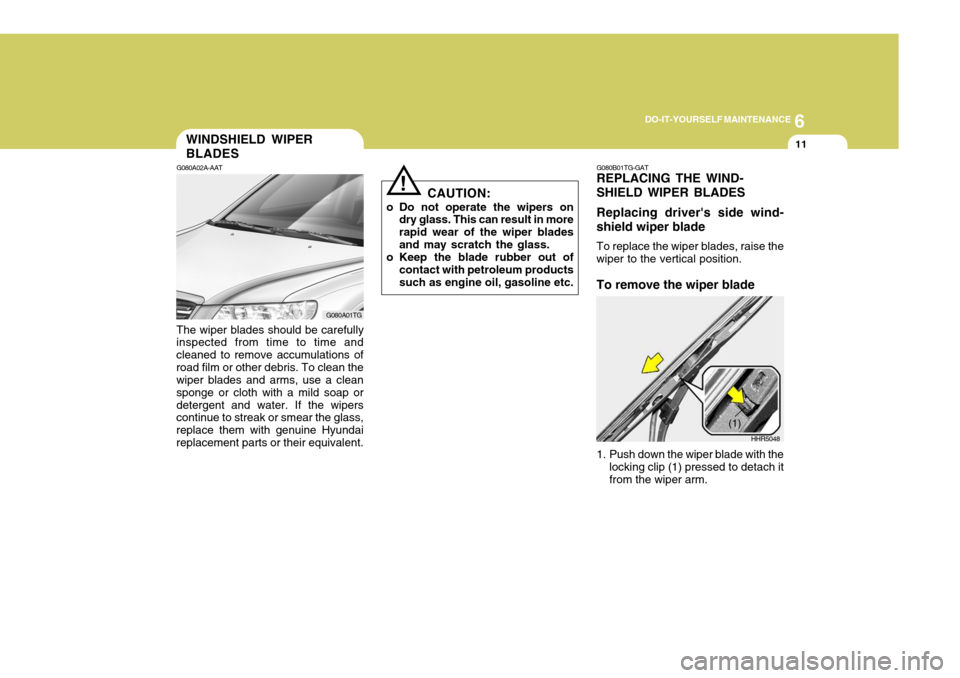 Hyundai Azera 2005 Owners Manual 6
DO-IT-YOURSELF MAINTENANCE
11WINDSHIELD WIPER BLADES
G080A02A-AAT The wiper blades should be carefully
inspected from time to time and cleaned to remove accumulations ofroad film or other debris. To Hyundai Azera 2005 Owners Manual 6
DO-IT-YOURSELF MAINTENANCE
11WINDSHIELD WIPER BLADES
G080A02A-AAT The wiper blades should be carefully
inspected from time to time and cleaned to remove accumulations ofroad film or other debris. To