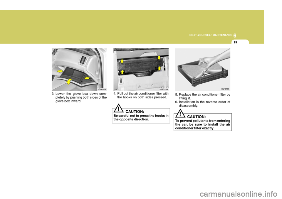 Hyundai Azera 2005 Owners Manual 6
DO-IT-YOURSELF MAINTENANCE
19
3. Lower the glove box down com-
pletely by pushing both sides of the glove box inward. HTG21684. Pull out the air conditioner filter with
the hooks on both sides press Hyundai Azera 2005 Owners Manual 6
DO-IT-YOURSELF MAINTENANCE
19
3. Lower the glove box down com-
pletely by pushing both sides of the glove box inward. HTG21684. Pull out the air conditioner filter with
the hooks on both sides press