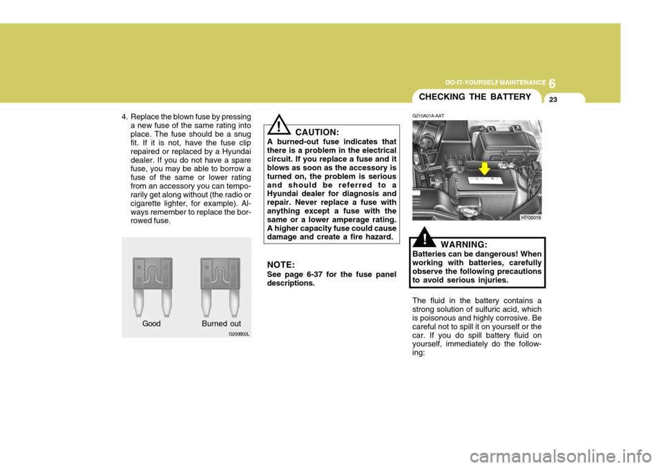 Hyundai Azera 2005 Owners Manual 6
DO-IT-YOURSELF MAINTENANCE
23
CAUTION:
A burned-out fuse indicates that there is a problem in the electricalcircuit. If you replace a fuse and it blows as soon as the accessory is turned on, the pro Hyundai Azera 2005 Owners Manual 6
DO-IT-YOURSELF MAINTENANCE
23
CAUTION:
A burned-out fuse indicates that there is a problem in the electricalcircuit. If you replace a fuse and it blows as soon as the accessory is turned on, the pro