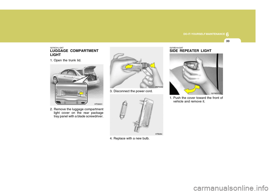 Hyundai Azera 2005 Owners Manual 6
DO-IT-YOURSELF MAINTENANCE
33
G270E01A-GAT SIDE REPEATER LIGHT
1. Push the cover toward the front of vehicle and remove it. G270E01TGG270C01L-GAT
LUGGAGE COMPARTMENT LIGHT
1. Open the trunk lid.
2 Hyundai Azera 2005 Owners Manual 6
DO-IT-YOURSELF MAINTENANCE
33
G270E01A-GAT SIDE REPEATER LIGHT
1. Push the cover toward the front of vehicle and remove it. G270E01TGG270C01L-GAT
LUGGAGE COMPARTMENT LIGHT
1. Open the trunk lid.
2