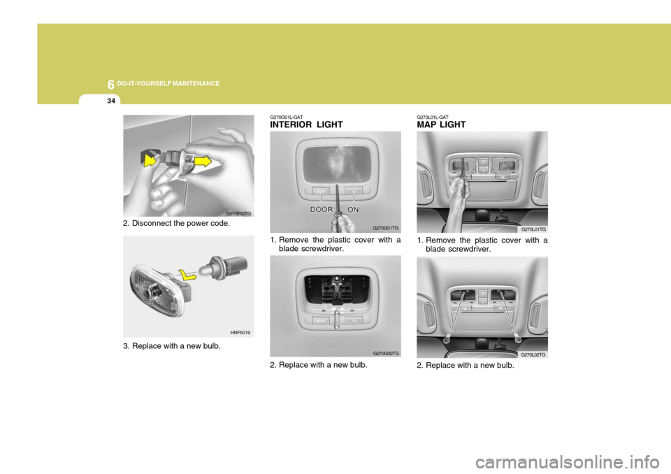 Hyundai Azera 2005 Owners Manual 6 DO-IT-YOURSELF MAINTENANCE
34
2. Disconnect the power code. G270E02TG
HNF5019 G270G01L-GAT
INTERIOR LIGHT
G270G01TG
1. Remove the plastic cover with a blade screwdriver.
G270G02TG G270L01TG
G270L02T Hyundai Azera 2005 Owners Manual 6 DO-IT-YOURSELF MAINTENANCE
34
2. Disconnect the power code. G270E02TG
HNF5019 G270G01L-GAT
INTERIOR LIGHT
G270G01TG
1. Remove the plastic cover with a blade screwdriver.
G270G02TG G270L01TG
G270L02T