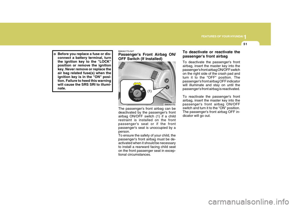 Hyundai Azera 2005 Repair Manual 1
FEATURES OF YOUR HYUNDAI
51
B990A01TG-GAT Passengers Front Airbag ON/ OFF Switch (If Installed)
B990A01TG
The passengers front airbag can be deactivated by the passengers frontairbag ON/OFF switc