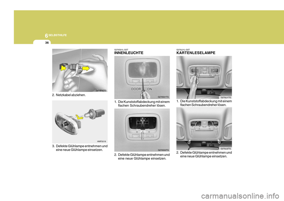 Hyundai Azera 2005 Betriebsanleitung (in German) 6SELBSTHILFE
36
G270G01L-GST INNENLEUCHTE
1. Die Kunststoffabdeckung mit einemflachen Schraubendreher lösen.
2. Defekte Glühlampe entnehmen und eine neue Glühlampe einsetzen.
G270G01TG
G270G02TGG2 Hyundai Azera 2005 Betriebsanleitung (in German) 6SELBSTHILFE
36
G270G01L-GST INNENLEUCHTE
1. Die Kunststoffabdeckung mit einemflachen Schraubendreher lösen.
2. Defekte Glühlampe entnehmen und eine neue Glühlampe einsetzen.
G270G01TG
G270G02TGG2