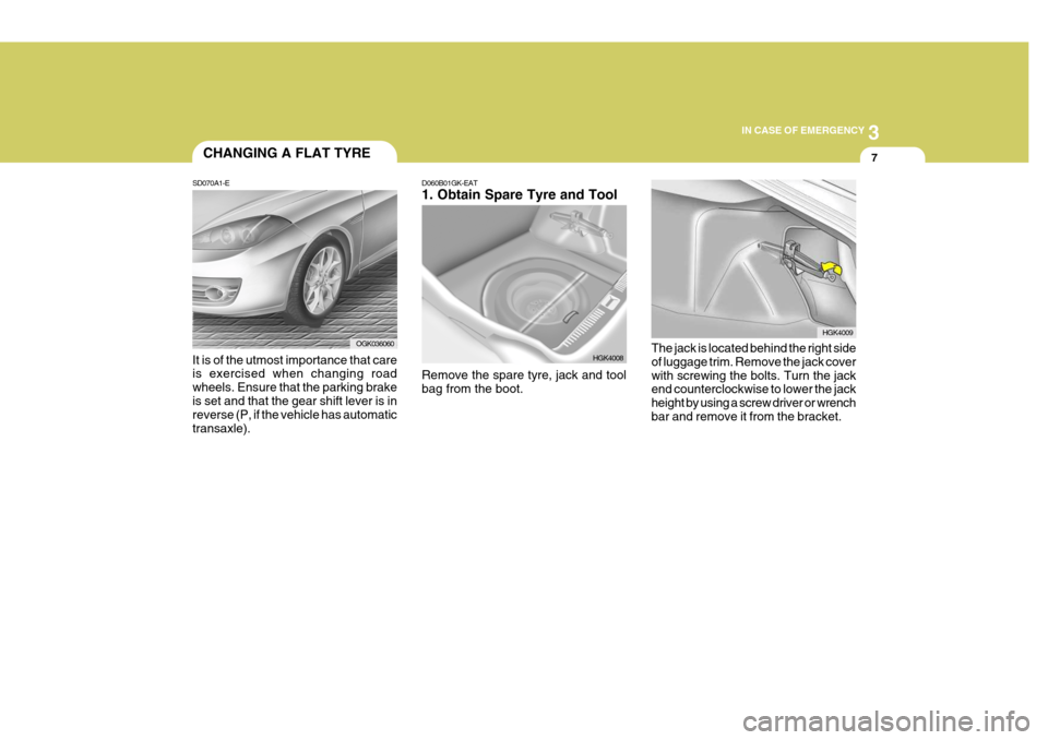 Hyundai Coupe 2008 Owners Manual 3
IN CASE OF EMERGENCY
7
SD070A1-E CHANGING A FLAT TYRE
It is of the utmost importance that care is exercised when changing road wheels. Ensure that the parking brakeis set and that the gear shift lev Hyundai Coupe 2008 Owners Manual 3
IN CASE OF EMERGENCY
7
SD070A1-E CHANGING A FLAT TYRE
It is of the utmost importance that care is exercised when changing road wheels. Ensure that the parking brakeis set and that the gear shift lev