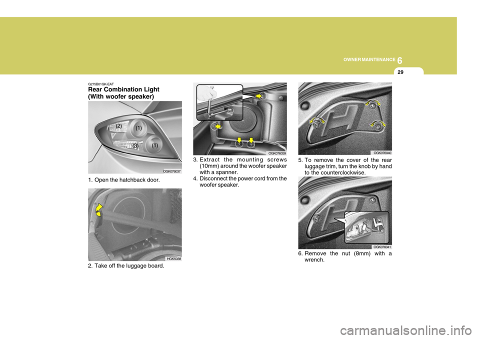 Hyundai Coupe 2008  Owners Manual 6
OWNER MAINTENANCE
29
1. Open the hatchback door. OGK076039
3. Extract the mounting screws (10mm) around the woofer speaker with a spanner.
4. Disconnect the power cord from the woofer speaker.
HGK50
