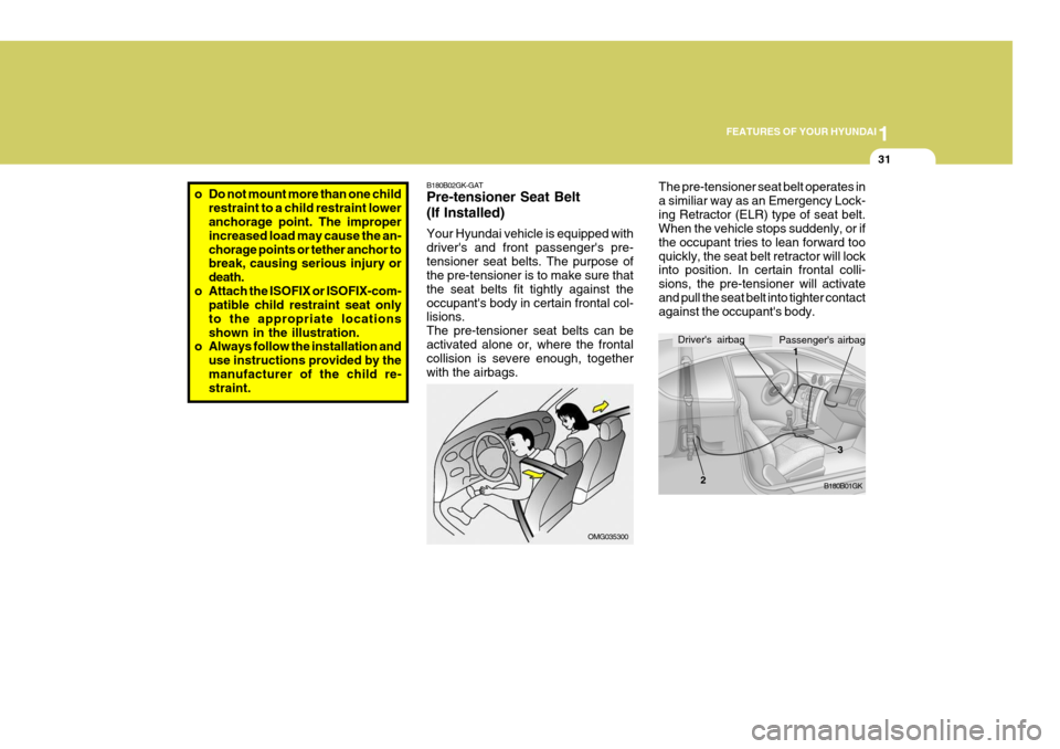 Hyundai Coupe 2008 Service Manual 1
FEATURES OF YOUR HYUNDAI
31
B180B02GK-GAT Pre-tensioner Seat Belt (If Installed) Your Hyundai vehicle is equipped with drivers and front passengers pre-tensioner seat belts. The purpose of the pre