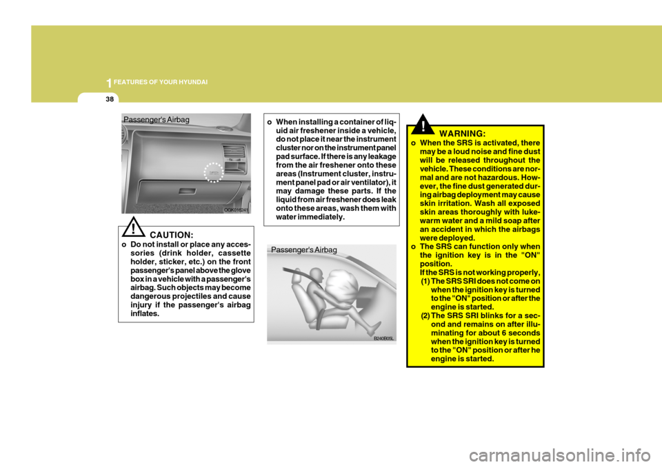 Hyundai Coupe 2008 Service Manual 1FEATURES OF YOUR HYUNDAI
38
!WARNING:
o When the SRS is activated, there may be a loud noise and fine dust will be released throughout the vehicle. These conditions are nor- mal and are not hazardous