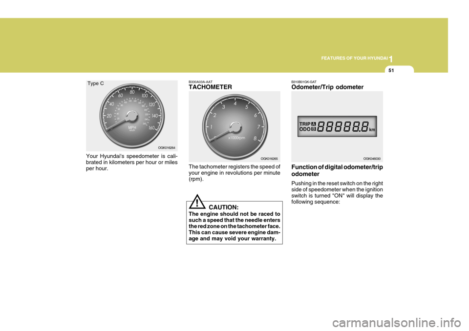 Hyundai Coupe 2008 Repair Manual 1
FEATURES OF YOUR HYUNDAI
51
!
Your Hyundais speedometer is cali- brated in kilometers per hour or miles per hour. B330A03A-AAT TACHOMETER The tachometer registers the speed of your engine in revolu