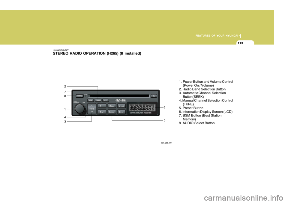 Hyundai Coupe 2007 Owners Manual 1
FEATURES OF YOUR HYUNDAI
113
H265A01GK-GAT STEREO RADIO OPERATION (H265) (If installed)
GK_265_UR
8
7
2
1
4
35
6 1. Power Button and Volume Control
(Power On / Volume)
2. Radio Band Selection Button Hyundai Coupe 2007 Owners Manual 1
FEATURES OF YOUR HYUNDAI
113
H265A01GK-GAT STEREO RADIO OPERATION (H265) (If installed)
GK_265_UR
8
7
2
1
4
35
6 1. Power Button and Volume Control
(Power On / Volume)
2. Radio Band Selection Button