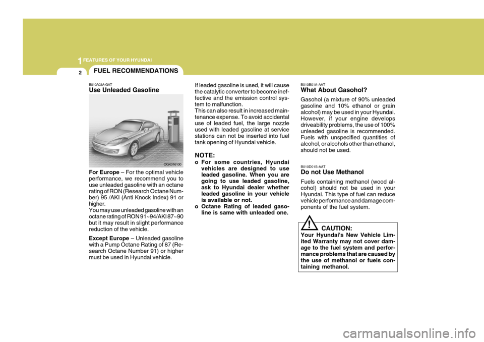 Hyundai Coupe 2007 Owners Manual 1FEATURES OF YOUR HYUNDAI
2FUEL RECOMMENDATIONS
B010A03A-GAT Use Unleaded Gasoline For Europe – For the optimal vehicle
performance, we recommend you to use unleaded gasoline with an octanerating o Hyundai Coupe 2007 Owners Manual 1FEATURES OF YOUR HYUNDAI
2FUEL RECOMMENDATIONS
B010A03A-GAT Use Unleaded Gasoline For Europe – For the optimal vehicle
performance, we recommend you to use unleaded gasoline with an octanerating o