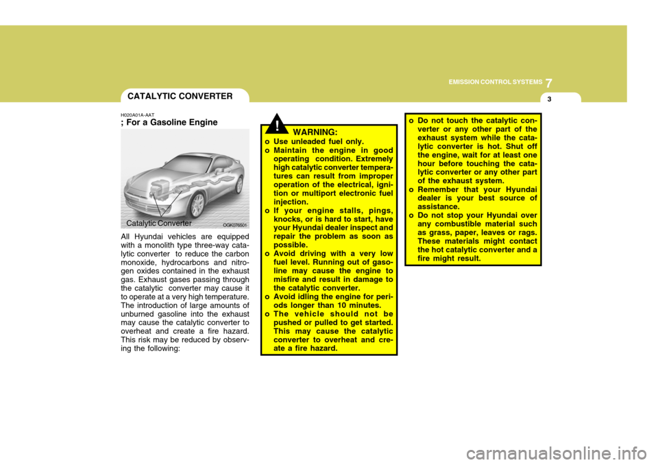 Hyundai Coupe 2007 User Guide 7
EMISSION CONTROL SYSTEMS
3
!
CATALYTIC CONVERTER
H020A01A-AAT ; For a Gasoline Engine All Hyundai vehicles are equipped with a monolith type three-way cata- lytic converter  to reduce the carbonmono