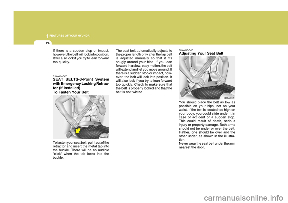 Hyundai Coupe 2007 User Guide 1FEATURES OF YOUR HYUNDAI
24
B200A01S-GAT Adjusting Your Seat Belt You should place the belt as low as possible on your hips, not on your waist. If the belt is located too high onyour body, you could 