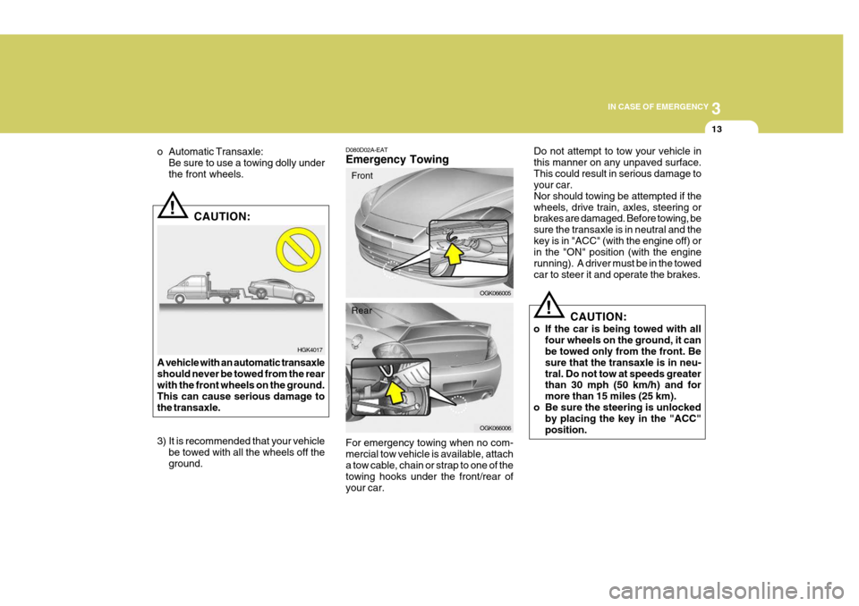 Hyundai Coupe 2007 Owners Guide 3
IN CASE OF EMERGENCY
13
HGK4017
!
o Automatic Transaxle:
Be sure to use a towing dolly under the front wheels.
CAUTION:
A vehicle with an automatic transaxleshould never be towed from the rear with 