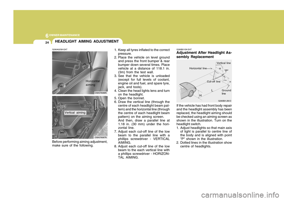 Hyundai Coupe 2007  Owners Manual 6OWNER MAINTENANCE
24
G290B01GK-EAT
Adjustment After Headlight As- sembly Replacement
If the vehicle has had front body repair and the headlight assembly has been replaced, the headlight aiming should