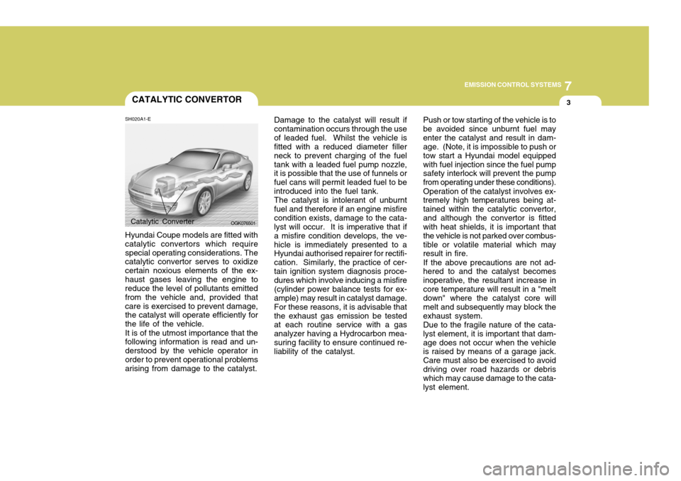 Hyundai Coupe 2007 Owners Manual 7
EMISSION CONTROL SYSTEMS
3CATALYTIC CONVERTOR
SH020A1-E Hyundai Coupe models are fitted with catalytic convertors which requirespecial operating considerations. The catalytic convertor serves to oxi Hyundai Coupe 2007 Owners Manual 7
EMISSION CONTROL SYSTEMS
3CATALYTIC CONVERTOR
SH020A1-E Hyundai Coupe models are fitted with catalytic convertors which requirespecial operating considerations. The catalytic convertor serves to oxi