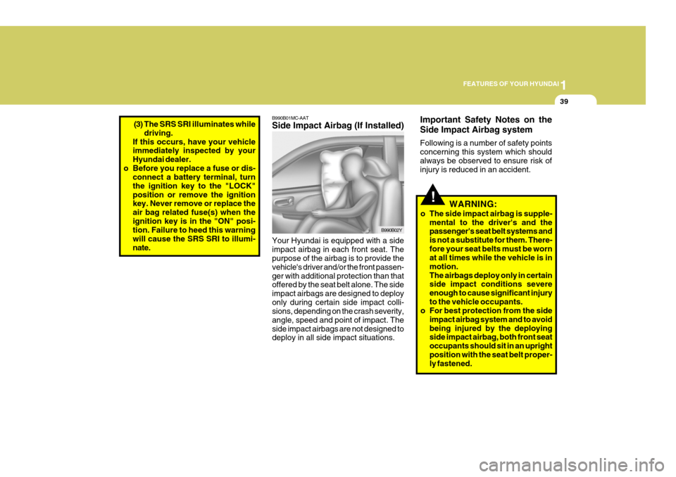 Hyundai Coupe 2007 Workshop Manual 1
FEATURES OF YOUR HYUNDAI
39
(3) The SRS SRI illuminates while
driving.
If this occurs, have your vehicle immediately inspected by your Hyundai dealer.
o Before you replace a fuse or dis- connect a b