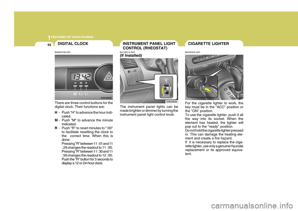 Hyundai Coupe 2007 Manual PDF 1FEATURES OF YOUR HYUNDAI
62CIGARETTE LIGHTERINSTRUMENT PANEL LIGHT CONTROL (RHEOSTAT)
B410A01A-AAT (If Installed) The instrument panel lights can be made brighter or dimmer by turning the instrument Hyundai Coupe 2007 Manual PDF 1FEATURES OF YOUR HYUNDAI
62CIGARETTE LIGHTERINSTRUMENT PANEL LIGHT CONTROL (RHEOSTAT)
B410A01A-AAT (If Installed) The instrument panel lights can be made brighter or dimmer by turning the instrument
