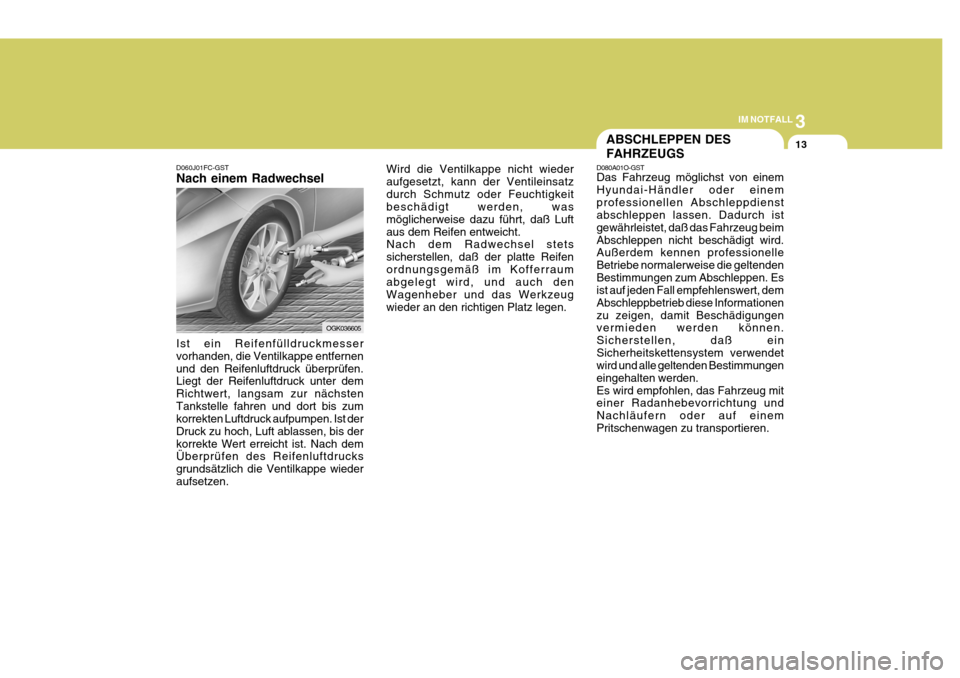Hyundai Coupe 2007 Betriebsanleitung (in German) 3
IM NOTFALL
13
D060J01FC-GST Nach einem Radwechsel Ist ein Reifenfülldruckmesser vorhanden, die Ventilkappe entfernenund den Reifenluftdruck überprüfen. Liegt der Reifenluftdruck unter dem Richtwe Hyundai Coupe 2007 Betriebsanleitung (in German) 3
IM NOTFALL
13
D060J01FC-GST Nach einem Radwechsel Ist ein Reifenfülldruckmesser vorhanden, die Ventilkappe entfernenund den Reifenluftdruck überprüfen. Liegt der Reifenluftdruck unter dem Richtwe