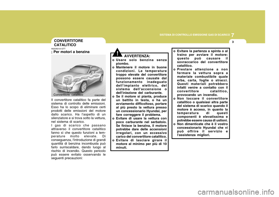 Hyundai Coupe 2007 Manuale del proprietario (in Italian) 7
SISTEMA DI CONTROLLO EMISSIONE GAS DI SCARICO
3
!
CONVERTITORE CATALITICO
H020A01A-GTT ; Per motori a benzina Il convertitore catalitico fa parte del
sistema di controllo delle emissioni. Esso ha lo Hyundai Coupe 2007 Manuale del proprietario (in Italian) 7
SISTEMA DI CONTROLLO EMISSIONE GAS DI SCARICO
3
!
CONVERTITORE CATALITICO
H020A01A-GTT ; Per motori a benzina Il convertitore catalitico fa parte del
sistema di controllo delle emissioni. Esso ha lo