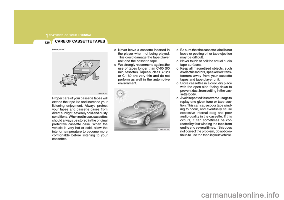 Hyundai Coupe 2006 Owners Manual 1FEATURES OF YOUR HYUNDAI
128CARE OF CASSETTE TAPES
OGK016062
o Never leave a cassette inserted in
the player when not being played. This could damage the tape player unit and the cassette tape.
o We Hyundai Coupe 2006 Owners Manual 1FEATURES OF YOUR HYUNDAI
128CARE OF CASSETTE TAPES
OGK016062
o Never leave a cassette inserted in
the player when not being played. This could damage the tape player unit and the cassette tape.
o We