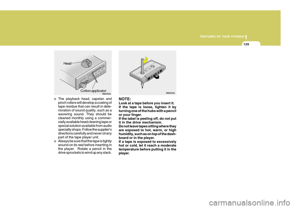 Hyundai Coupe 2006 Owners Manual 1
FEATURES OF YOUR HYUNDAI
129
o The playback head, capstan and
pinch rollers will develop a coating of tape residue that can result in dete- rioration of sound quality, such as awavering sound. They Hyundai Coupe 2006 Owners Manual 1
FEATURES OF YOUR HYUNDAI
129
o The playback head, capstan and
pinch rollers will develop a coating of tape residue that can result in dete- rioration of sound quality, such as awavering sound. They