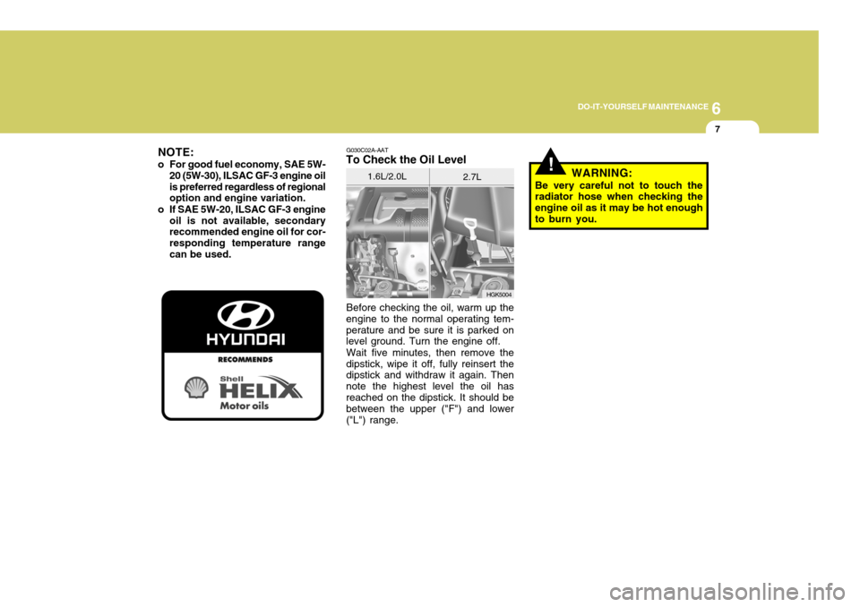 Hyundai Coupe 2006 Owners Manual 6
DO-IT-YOURSELF MAINTENANCE
7
G030C02A-AAT
To Check the Oil Level
Before checking the oil, warm up the
engine to the normal operating tem- perature and be sure it is parked on level ground. Turn the Hyundai Coupe 2006 Owners Manual 6
DO-IT-YOURSELF MAINTENANCE
7
G030C02A-AAT
To Check the Oil Level
Before checking the oil, warm up the
engine to the normal operating tem- perature and be sure it is parked on level ground. Turn the