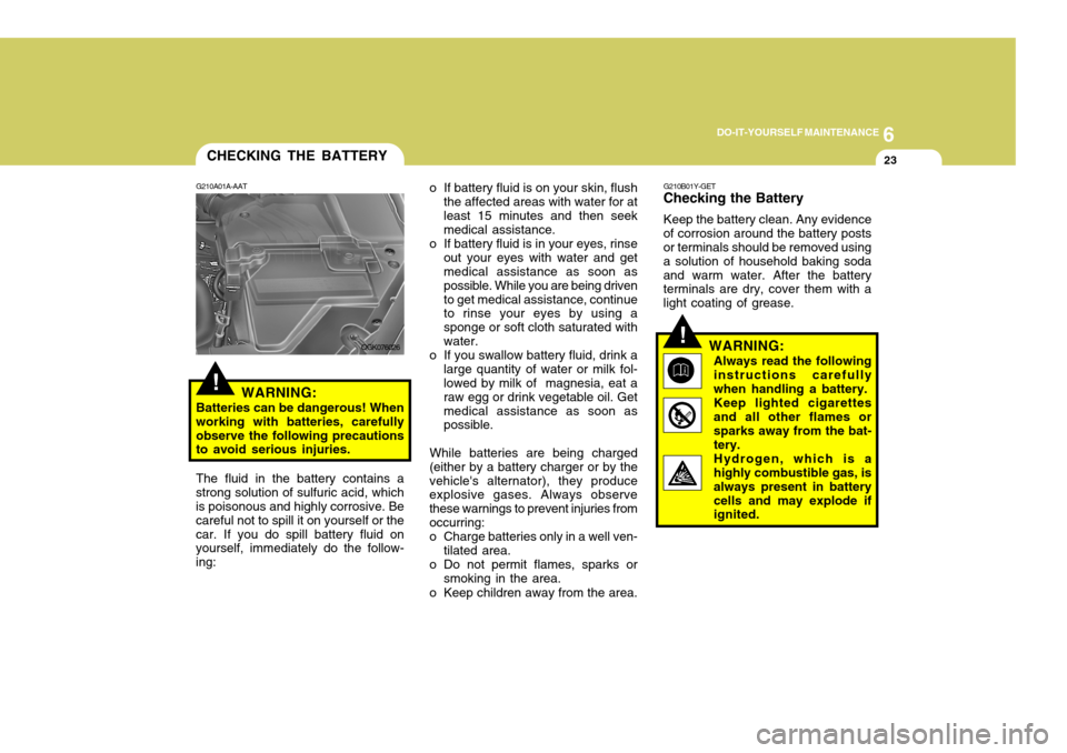 Hyundai Coupe 2006 Owners Manual 6
DO-IT-YOURSELF MAINTENANCE
23
!
CHECKING THE BATTERY
G210A01A-AAT
WARNING:
Batteries can be dangerous! When working with batteries, carefullyobserve the following precautions to avoid serious injuri Hyundai Coupe 2006 Owners Manual 6
DO-IT-YOURSELF MAINTENANCE
23
!
CHECKING THE BATTERY
G210A01A-AAT
WARNING:
Batteries can be dangerous! When working with batteries, carefullyobserve the following precautions to avoid serious injuri