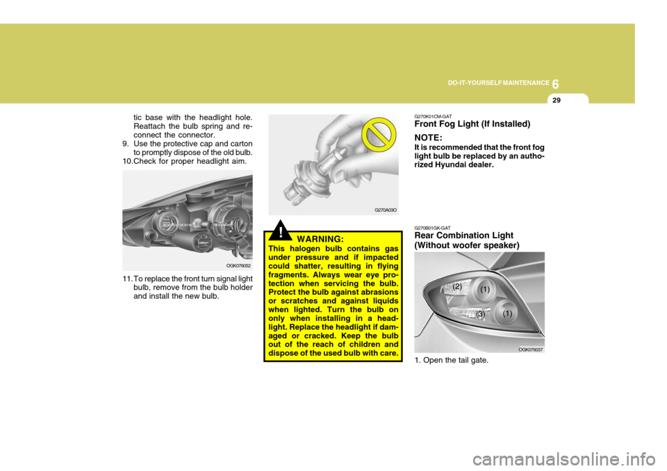 Hyundai Coupe 2006 Owners Manual 6
DO-IT-YOURSELF MAINTENANCE
29
!WARNING:
This halogen bulb contains gas under pressure and if impacted could shatter, resulting in flying fragments. Always wear eye pro-tection when servicing the bul Hyundai Coupe 2006 Owners Manual 6
DO-IT-YOURSELF MAINTENANCE
29
!WARNING:
This halogen bulb contains gas under pressure and if impacted could shatter, resulting in flying fragments. Always wear eye pro-tection when servicing the bul