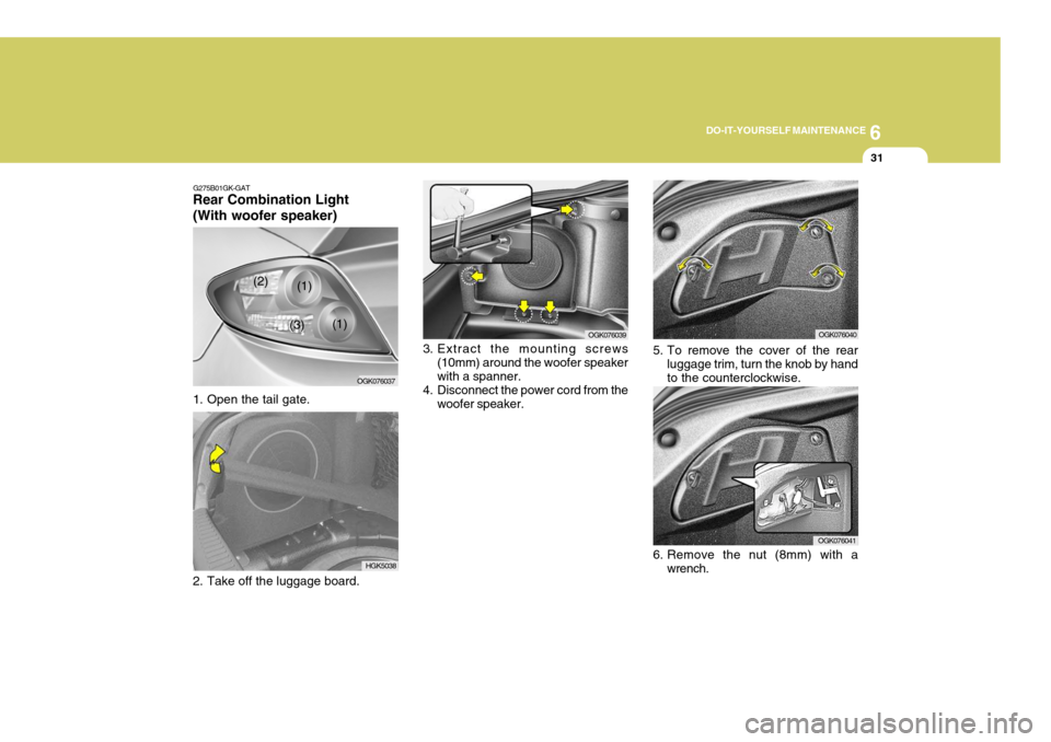 Hyundai Coupe 2006 Owners Manual 6
DO-IT-YOURSELF MAINTENANCE
31
1. Open the tail gate. OGK076039
3. Extract the mounting screws (10mm) around the woofer speaker with a spanner.
4. Disconnect the power cord from the woofer speaker.
H Hyundai Coupe 2006 Owners Manual 6
DO-IT-YOURSELF MAINTENANCE
31
1. Open the tail gate. OGK076039
3. Extract the mounting screws (10mm) around the woofer speaker with a spanner.
4. Disconnect the power cord from the woofer speaker.
H