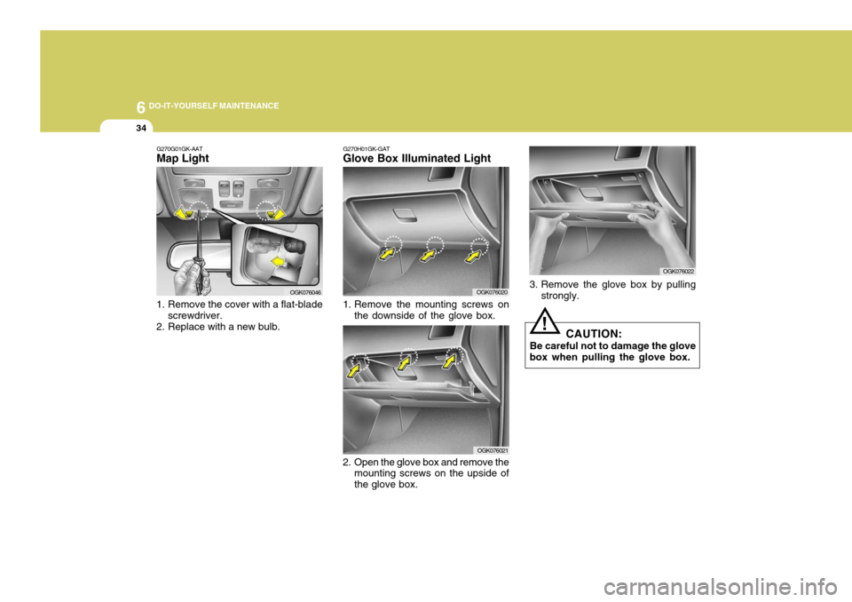 Hyundai Coupe 2006  Owners Manual 6 DO-IT-YOURSELF MAINTENANCE
34
G270G01GK-AAT
Map Light 
1. Remove the cover with a flat-blade
screwdriver.
2. Replace with a new bulb.
OGK076046
OGK076021
2. Open the glove box and remove the mountin
