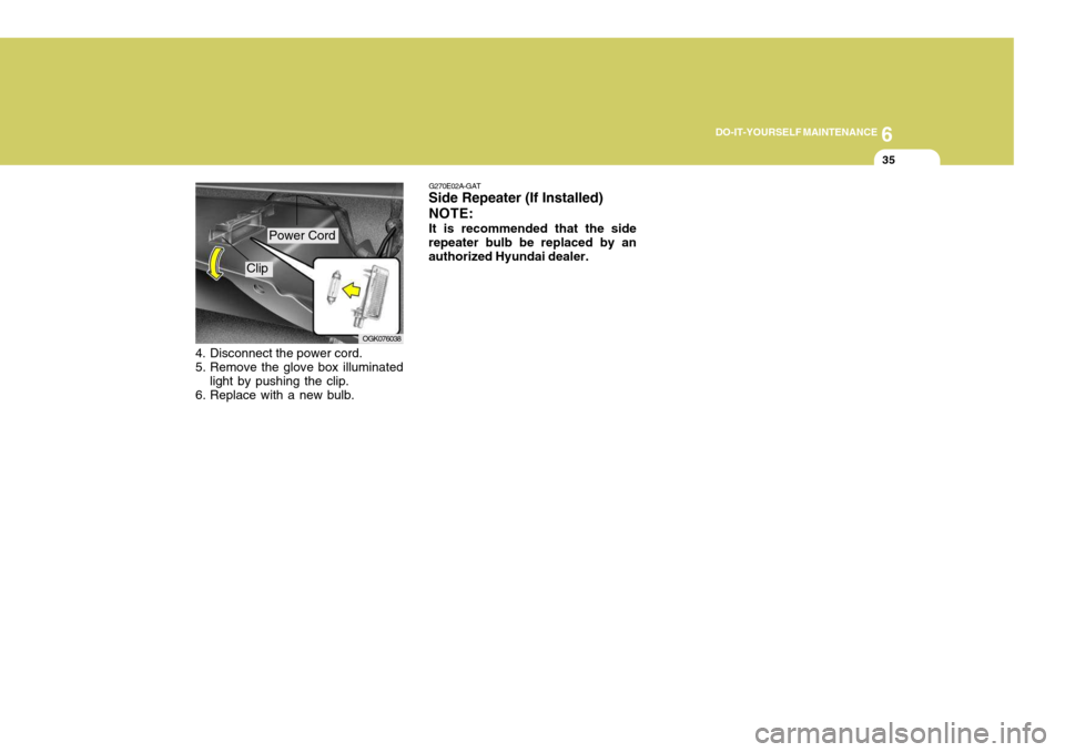 Hyundai Coupe 2006  Owners Manual 6
DO-IT-YOURSELF MAINTENANCE
35
OGK076038
4. Disconnect the power cord. 
5. Remove the glove box illuminated
light by pushing the clip.
6. Replace with a new bulb. G270E02A-GAT
Side Repeater (If Insta