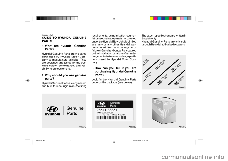 Hyundai Coupe 2006 Owners Manual A100A01L-EAT GUIDE TO HYUNDAI GENUINE PARTS
1. What are Hyundai GenuineParts?
Hyundai Genuine Parts are the same parts used by Hyundai Motor Com- pany to manufacture vehicles. Theyare designed and te Hyundai Coupe 2006 Owners Manual A100A01L-EAT GUIDE TO HYUNDAI GENUINE PARTS
1. What are Hyundai GenuineParts?
Hyundai Genuine Parts are the same parts used by Hyundai Motor Com- pany to manufacture vehicles. Theyare designed and te