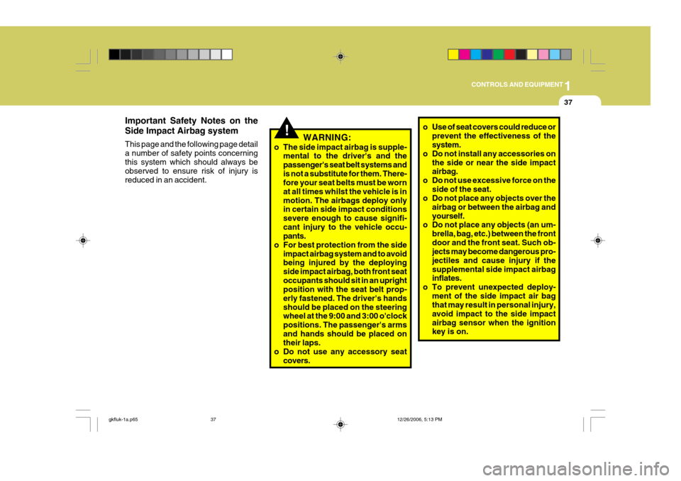 Hyundai Coupe 2006 Repair Manual 1
CONTROLS AND EQUIPMENT
37
o Use of seat covers could reduce or
prevent the effectiveness of the system.
o Do not install any accessories on
the side or near the side impactairbag.
o Do not use exces