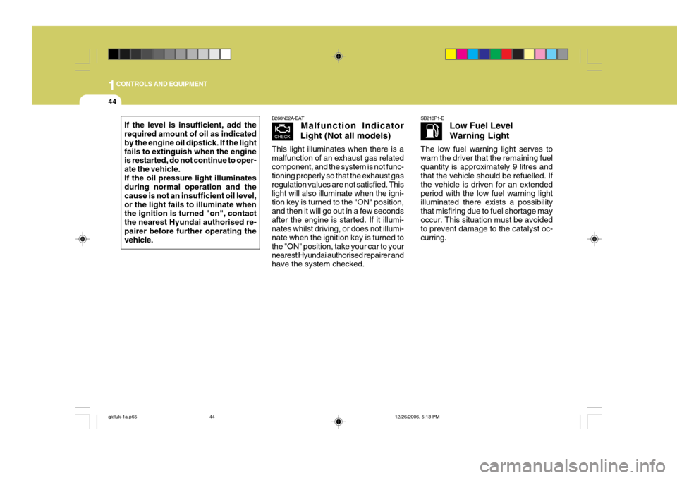 Hyundai Coupe 2006 Repair Manual 1CONTROLS AND EQUIPMENT
44
If the level is insufficient, add the required amount of oil as indicated by the engine oil dipstick. If the lightfails to extinguish when the engine is restarted, do not co