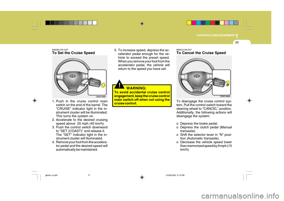 Hyundai Coupe 2006 Owners Manual 1
CONTROLS AND EQUIPMENT
77
B660B01GK-GAT To Set the Cruise Speed
1. Push in the cruise control main
switch on the end of the barrel. The "CRUISE" indicator light in the in-strument cluster will be i Hyundai Coupe 2006 Owners Manual 1
CONTROLS AND EQUIPMENT
77
B660B01GK-GAT To Set the Cruise Speed
1. Push in the cruise control main
switch on the end of the barrel. The "CRUISE" indicator light in the in-strument cluster will be i