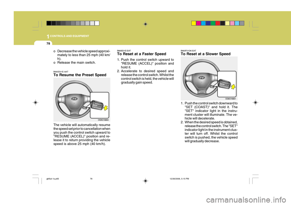 Hyundai Coupe 2006 Owners Manual 1CONTROLS AND EQUIPMENT
78
B660E01E-EAT To Reset at a Faster Speed
1. Push the control switch upward to
"RESUME (ACCEL)" position and hold it.
2. Accelerate to desired speed and
release the control s Hyundai Coupe 2006 Owners Manual 1CONTROLS AND EQUIPMENT
78
B660E01E-EAT To Reset at a Faster Speed
1. Push the control switch upward to
"RESUME (ACCEL)" position and hold it.
2. Accelerate to desired speed and
release the control s