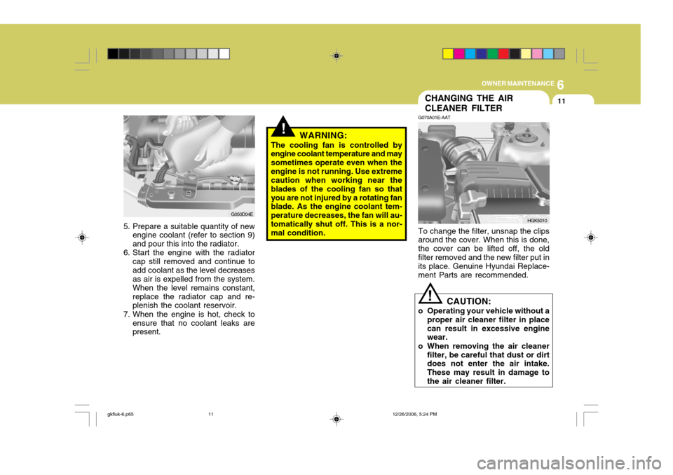 Hyundai Coupe 2006 Owners Manual 6
OWNER MAINTENANCE
11CHANGING THE AIR CLEANER FILTER
G070A01E-AAT To change the filter, unsnap the clips around the cover. When this is done, the cover can be lifted off, the oldfilter removed and th Hyundai Coupe 2006 Owners Manual 6
OWNER MAINTENANCE
11CHANGING THE AIR CLEANER FILTER
G070A01E-AAT To change the filter, unsnap the clips around the cover. When this is done, the cover can be lifted off, the oldfilter removed and th