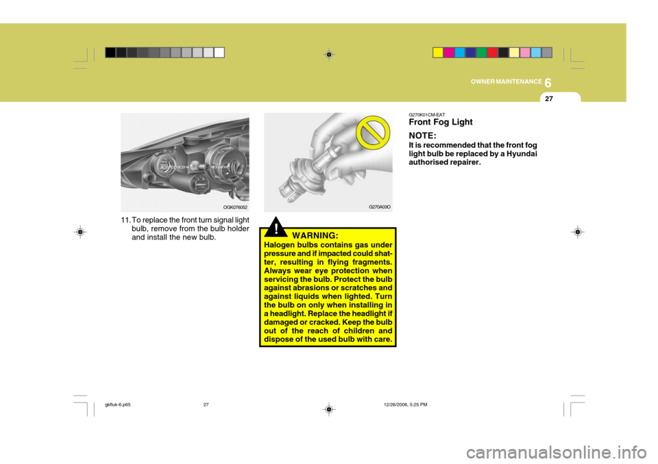 Hyundai Coupe 2006  Owners Manual 6
OWNER MAINTENANCE
27
!WARNING:
Halogen bulbs contains gas under pressure and if impacted could shat- ter, resulting in flying fragments. Always wear eye protection whenservicing the bulb. Protect th