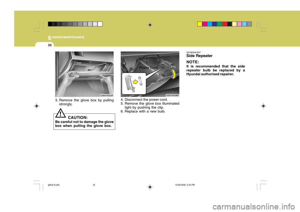 Hyundai Coupe 2006 Owners Manual 6OWNER MAINTENANCE
32
3. Remove the glove box by pulling
strongly.
CAUTION:
Be careful not to damage the glove box when pulling the glove box.
!
OGK076022ROGK076038M
Clip
Power Cord
4. Disconnect the Hyundai Coupe 2006 Owners Manual 6OWNER MAINTENANCE
32
3. Remove the glove box by pulling
strongly.
CAUTION:
Be careful not to damage the glove box when pulling the glove box.
!
OGK076022ROGK076038M
Clip
Power Cord
4. Disconnect the