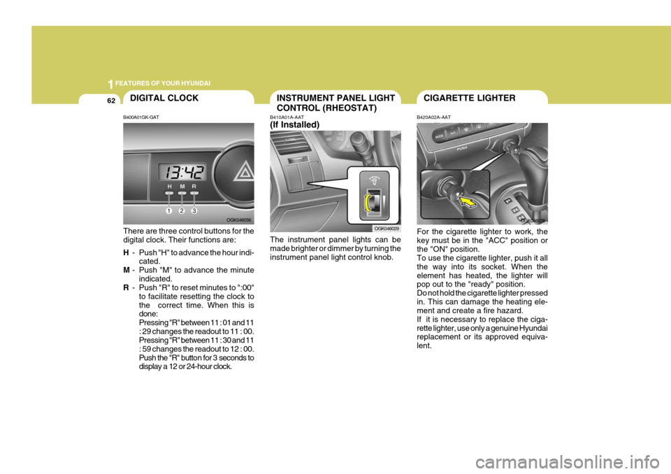 Hyundai Coupe 2006 Manual PDF 1FEATURES OF YOUR HYUNDAI
62CIGARETTE LIGHTERINSTRUMENT PANEL LIGHT CONTROL (RHEOSTAT)
B410A01A-AAT (If Installed) The instrument panel lights can be made brighter or dimmer by turning the instrument Hyundai Coupe 2006 Manual PDF 1FEATURES OF YOUR HYUNDAI
62CIGARETTE LIGHTERINSTRUMENT PANEL LIGHT CONTROL (RHEOSTAT)
B410A01A-AAT (If Installed) The instrument panel lights can be made brighter or dimmer by turning the instrument