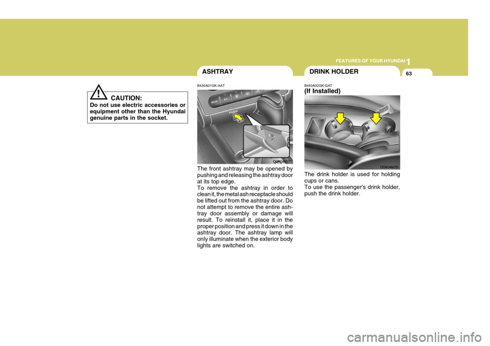 Hyundai Coupe 2006 Manual PDF 1
FEATURES OF YOUR HYUNDAI
63
!
CAUTION:
Do not use electric accessories or equipment other than the Hyundai genuine parts in the socket.
DRINK HOLDERASHTRAY
B430A01GK-AAT The front ashtray may be ope Hyundai Coupe 2006 Manual PDF 1
FEATURES OF YOUR HYUNDAI
63
!
CAUTION:
Do not use electric accessories or equipment other than the Hyundai genuine parts in the socket.
DRINK HOLDERASHTRAY
B430A01GK-AAT The front ashtray may be ope