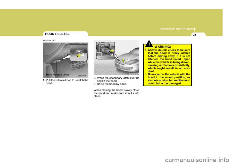 Hyundai Coupe 2006 Manual Online 1
FEATURES OF YOUR HYUNDAI
73HOOD RELEASE
B570A01GK-GAT
1. Pull the release knob to unlatch the hood. 2. Press the secondary latch lever up
and lift the hood.
3. Raise the hood by hand. When closing Hyundai Coupe 2006 Manual Online 1
FEATURES OF YOUR HYUNDAI
73HOOD RELEASE
B570A01GK-GAT
1. Pull the release knob to unlatch the hood. 2. Press the secondary latch lever up
and lift the hood.
3. Raise the hood by hand. When closing