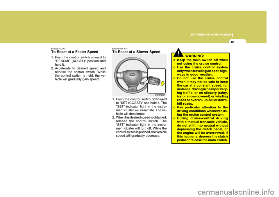 Hyundai Coupe 2006 Owners Manual 1
FEATURES OF YOUR HYUNDAI
81
B660E01E-AAT To Reset at a Faster Speed
1. Push the control switch upward to
"RESUME (ACCEL)" position and hold it.
2. Accelerate to desired speed and
release the contro Hyundai Coupe 2006 Owners Manual 1
FEATURES OF YOUR HYUNDAI
81
B660E01E-AAT To Reset at a Faster Speed
1. Push the control switch upward to
"RESUME (ACCEL)" position and hold it.
2. Accelerate to desired speed and
release the contro