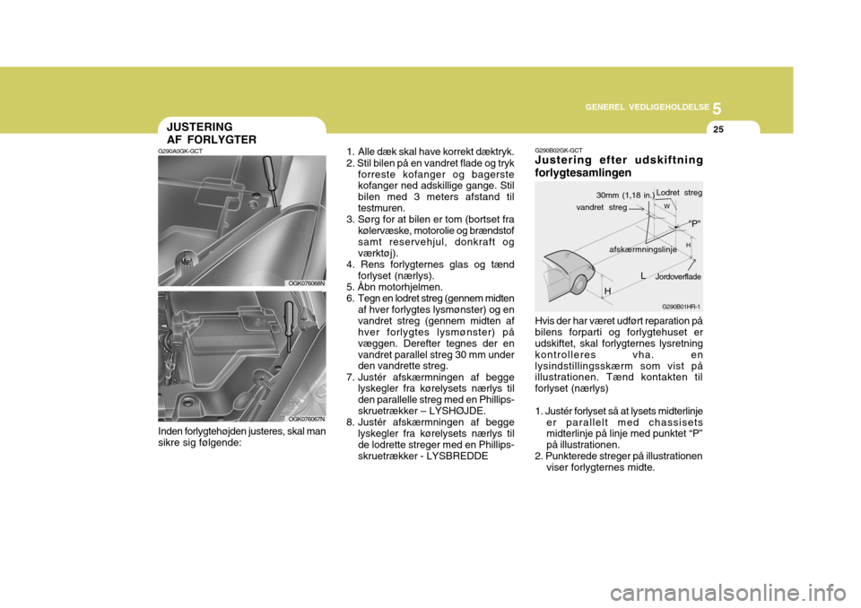 Hyundai Coupe 2006 Instruktionsbog (in Danish) 5
GENEREL VEDLIGEHOLDELSE
25JUSTERING AF FORLYGTER
Inden forlygtehøjden justeres, skal man sikre sig følgende: 1. Alle dæk skal have korrekt dæktryk. 2. Stil bilen på en vandret flade og tryk
fo Hyundai Coupe 2006 Instruktionsbog (in Danish) 5
GENEREL VEDLIGEHOLDELSE
25JUSTERING AF FORLYGTER
Inden forlygtehøjden justeres, skal man sikre sig følgende: 1. Alle dæk skal have korrekt dæktryk. 2. Stil bilen på en vandret flade og tryk
fo