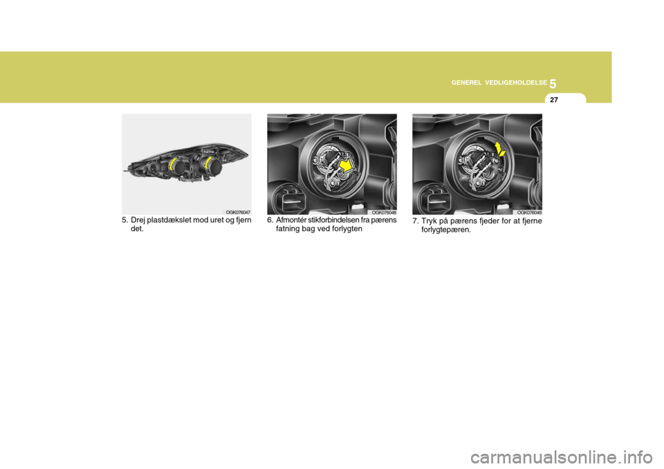 Hyundai Coupe 2006 Instruktionsbog (in Danish) 5
GENEREL VEDLIGEHOLDELSE
27
5. Drej plastdækslet mod uret og fjern det.
OGK076047 6. Afmontér stikforbindelsen fra pærens
fatning bag ved forlygtenOGK076048
7. Tryk på pærens fjeder for at fjer Hyundai Coupe 2006 Instruktionsbog (in Danish) 5
GENEREL VEDLIGEHOLDELSE
27
5. Drej plastdækslet mod uret og fjern det.
OGK076047 6. Afmontér stikforbindelsen fra pærens
fatning bag ved forlygtenOGK076048
7. Tryk på pærens fjeder for at fjer