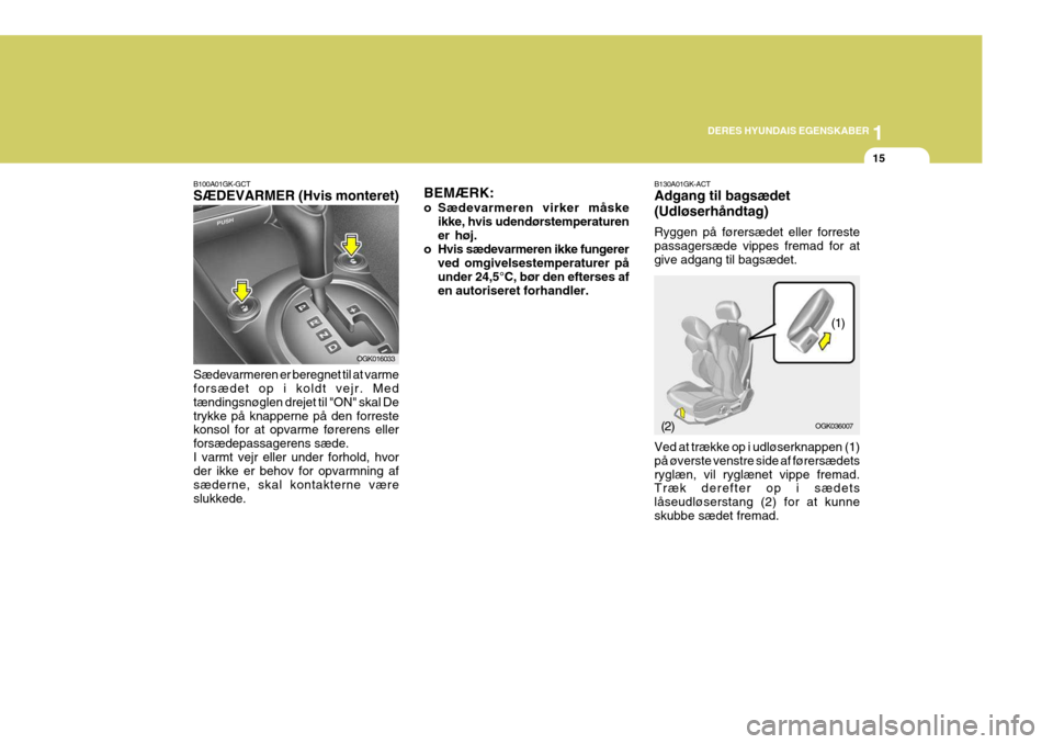 Hyundai Coupe 2006  Instruktionsbog (in Danish) 1
DERES HYUNDAIS EGENSKABER
15
B100A01GK-GCT SÆDEVARMER (Hvis monteret) Sædevarmeren er beregnet til at varme forsædet op i koldt vejr. Med tændingsnøglen drejet til "ON" skal Detrykke på knappe