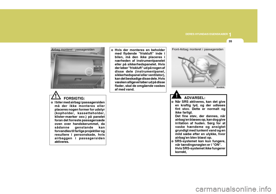 Hyundai Coupe 2006  Instruktionsbog (in Danish) 1
DERES HYUNDAIS EGENSKABER
35
Airbag monteret i passagersiden
OGK016241
   FORSIGTIG:
o I biler med airbag i passagersiden må der ikke monteres eller placeres nogen former for udstyr (kopholder, kas