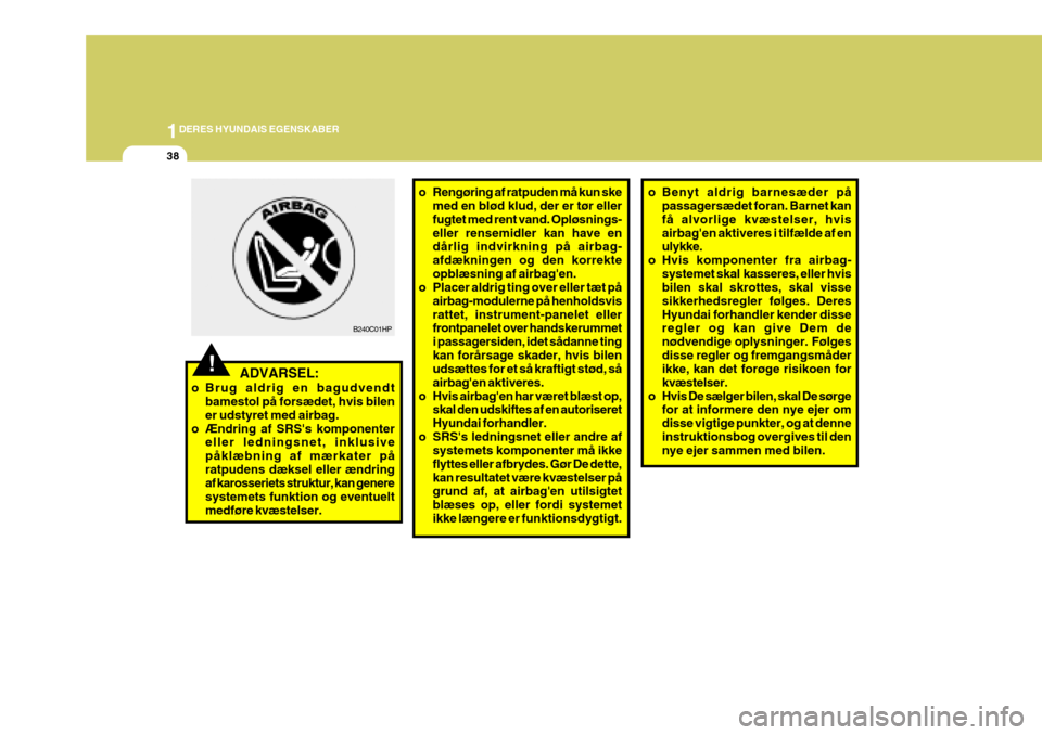 Hyundai Coupe 2006  Instruktionsbog (in Danish) 1DERES HYUNDAIS EGENSKABER
38
!   ADVARSEL:
o Brug aldrig en bagudvendt bamestol på forsædet, hvis bilen er udstyret med airbag.
o Ændring af SRSs komponenter eller ledningsnet, inklusivepåklæbn